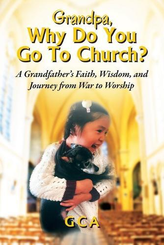 Grandpa, Why Do You Go To Church?: A Grandfather's Faith, Wisdom, and Journey from War to Worship