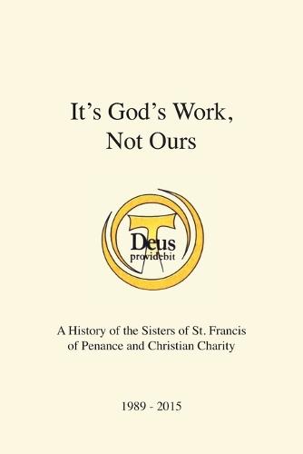 It's God's Work, Not Ours: A History of the Sisters of St. Francis of Penance and Christian Charity