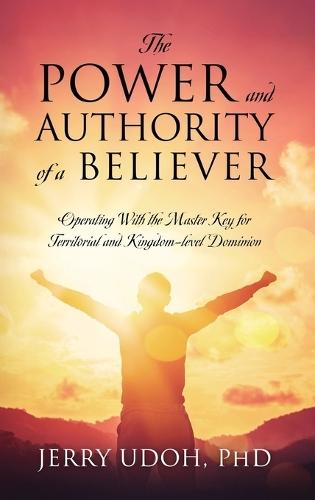 The Power and Authority of a Believer: Operating With the Master Key for Territorial and Kingdom-level Dominion