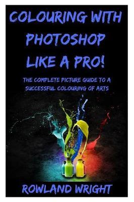 Colouring with Photoshop Like a Pro!: A Complete Picture Guide to a Successful Colouring of Arts