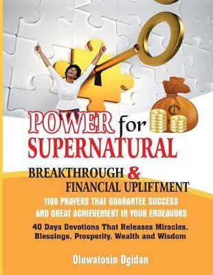 Power for Supernatural Breakthrough and Financial Upliftment: 1100 Prayers that Guarantee Success and Great Achievement in your Endeavors: 40 Days Devotions that Releases Miracles, Blessings, Prosperity, Wealth and Wisdom
