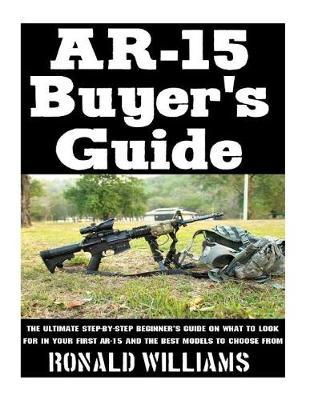 AR-15 Buyer's Guide: The Ultimate Step-By-Step Beginner's Guide On What To Look For In Your AR-15 and the Best Models To Choose From