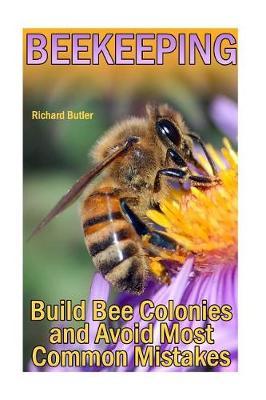 Beekeeping: Build Bee Colonies and Avoid Most Common Mistakes: (The Beekeepers Handbook, Beekeeping Guide)