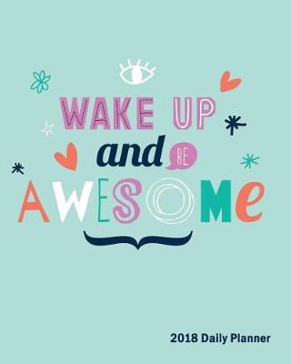 Wake Up And Be Awesome, 2018 Daily Planner: Large 8 x 10  Daily and Monthly Agenda Planner and Organizer - 1-Page-a-Day to Plan, Organize and Be Productive