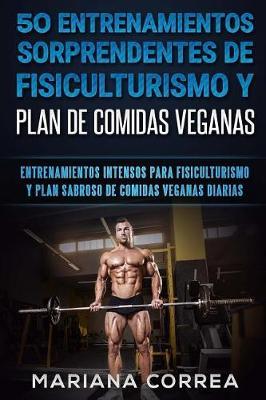 50 ENTRENAMIENTOS SORPRENDENTES DE FISICULTURISMO y PLAN DE COMIDAS VEGANAS: ENTRENAMIENTOS INTENSOS PARA FISICULTURISMO y PLAN SABROSO DE COMIDAS VEGANAS DIARIAS