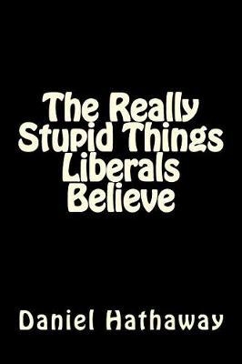 The Really Stupid Things Liberals Believe