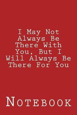 I May Not Always Be There With You, But I Will Always Be There For You: Inspirational Notebook