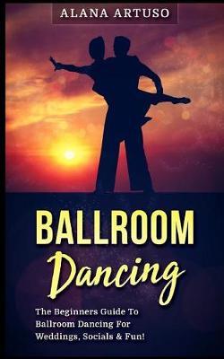 Ballroom Dancing: The Beginners Guide to Ballroom Dancing for Weddings, Socials & Fun!
