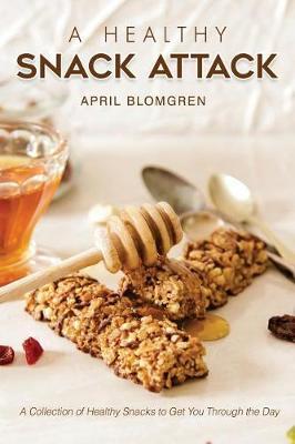 A Healthy Snack Attack: A Collection of Healthy Snacks to Get You Through the Day