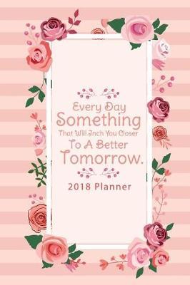 2018 Planner Every Day Do Something That Will Inch You Closer To A Better Tomorrow.: 2018 Planner Weekly And Monthly: Calendar Schedule Organizer and Journal Notebook