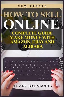 How to Sell Online: Complete Guide: Make Money with Amazon, Ebay and Alibaba