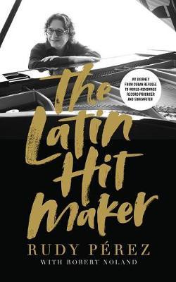 The Latin Hit Maker: My Journey from Cuban Refugee to World-Renowned Record Producer and Songwriter