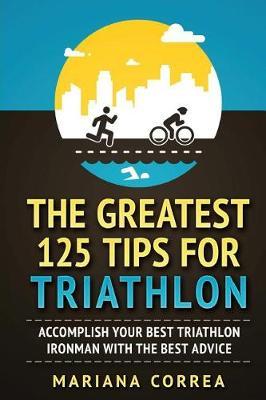 THE GREATEST 125 TIPS For TRIATHLON: ACCOMPLISH YOUR BEST TRIATHLON IRONMAN WITH The BEST ADVICE