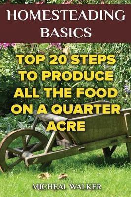 Homesteading Basics: Top 20 Steps to Produce All the Food on a Quarter Acre: (Off Grid Living, Homesteading, Mini Farming, Earn and Save Money, Self Reliance)
