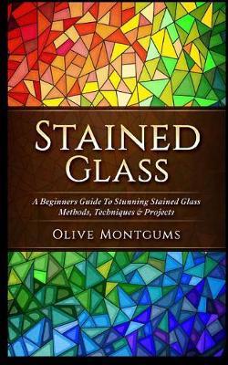 Stained Glass: A Beginners Guide to Stunning Stained Glass Methods, Techniques & Projects