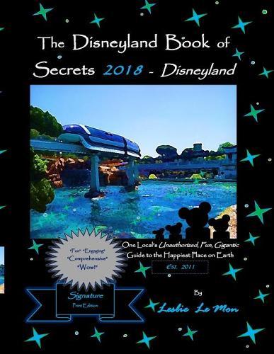 The Disneyland Book of Secrets 2018 - Disneyland: One Local's Unauthorized, Fun, Gigantic Guide to the Happiest Place on Earth
