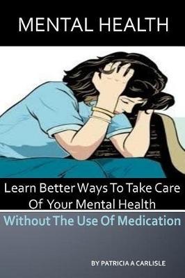 Mental Health: Learn Better Ways to Take Care of Your Mental Health Without the Use of Medication