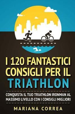I 120 Fantastici Consigli Per Il Triathlon: Conquista Il Tuo Triathlon Ironman Al Massimo Livello Con I Consigli Migliori