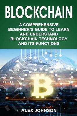 Blockchain: A Comprehensive Beginner's Guide to Learn and Understand Blockchain Technology and Its Functions