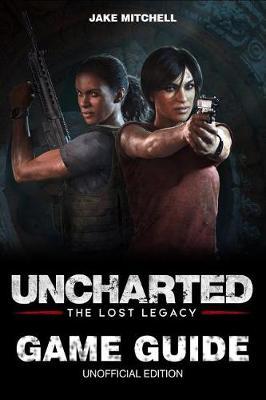 Uncharted: The Lost Legacy Game Guide: Unofficial Game Guide