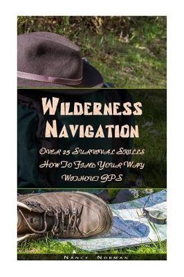 Wilderness Navigation: Over 25 Survival Skills How To Find Your Way Without GPS: (Survival Guide Book, Survival Skills, Survival Strategies)