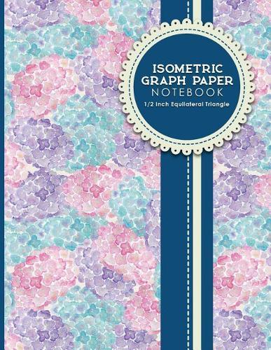 Isometric Graph Paper Notebook: 1/2 Inch Equilateral Triangle: Isometric Drawing Pad, Isometric Grid Pad, Isometric Paper, Hydrangea Flower Cover, 8.5 x 11, 100 pages