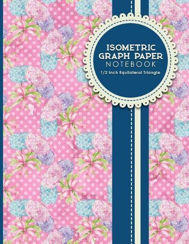 Isometric Graph Paper Notebook: 1/2 Inch Equilateral Triangle: Isometric Drawing Paper, Isometric Grid Paper, Isometric Sketching Paper, Hydrangea Flower Cover, 8.5  x 11 , 100 pages