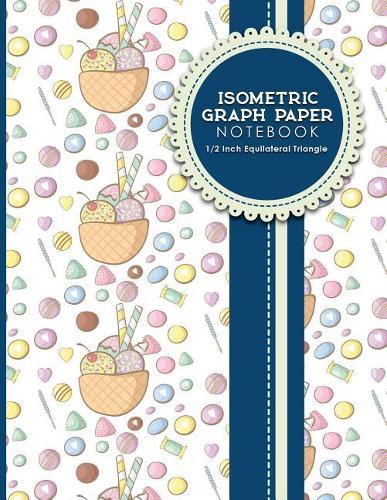 Isometric Graph Paper Notebook: 1/2 Inch Equilateral Triangle: Equilateral Triangle Paper, Isometric Gaming Paper, Isometric Grid Sketchbook, Cute Ice Cream & Lollipop Cover, 8.5 x 11, 100 pages