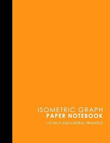 Isometric Graph Paper Notebook: 1/2 Inch Equilateral Triangle: Isometric Drawing Paper, Isometric Grid Paper, Isometric Sketching Paper, Orange Cover, 8.5 x 11, 100 pages