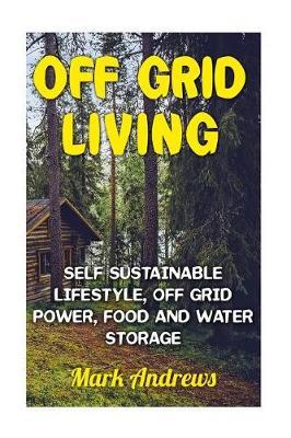 Off Grid Living: Self Sustainable Lifestyle, Off Grid Power, Food and Water Storage: (Prepping, Living Off the Grid)
