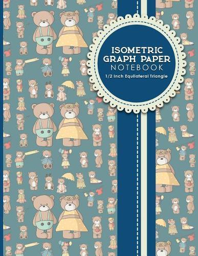 Isometric Graph Paper Notebook: 1/2 Inch Equilateral Triangle: Isometric Drawing Pad, Isometric Grid Pad, Isometric Paper, Cute Teddy Bear Cover, 8.5 x 11, 100 pages