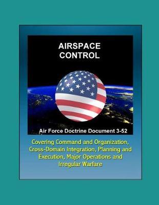 Air Force Doctrine Document 3-52: Airspace Control - Command and Organization, Cross-Domain Integration, Planning and Execution, Major Operations and Campaigns, Irregular Warfare