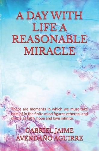 A Day with Life a Reasonable Miracle: There are moments in which we must take hold of in the finite mind figures ethereal and divine as faith, hope and love infinite.