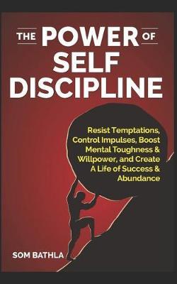 The Power of Self Discipline: Resist Temptations, Control Impulses, Boost Mental Toughness & Willpower, and Create A Life of Success & Abundance