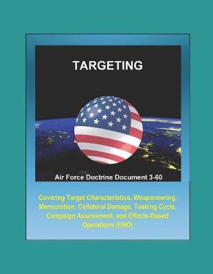 Air Force Doctrine Document 3-60: Targeting - Covering Target Characteristics, Weaponeering, Mensuration, Collateral Damage, Tasking Cycle, Campaign Assessment, and Effects-Based Operations (EBO)