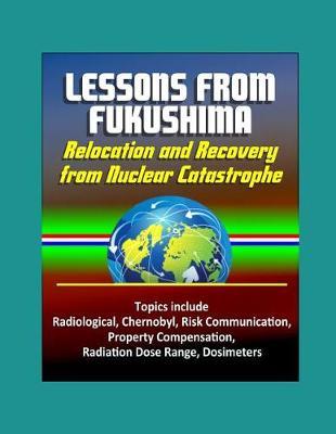 Lessons from Fukushima: Relocation and Recovery from Nuclear Catastrophe - Topics include Radiological, Chernobyl, Risk Communication, Property Compensation, Radiation Dose Range, Dosimeters