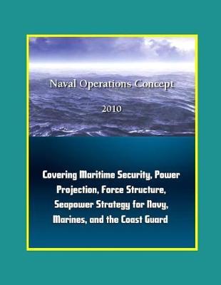 Naval Operations Concepts 2010: Covering Maritime Security, Power Projection, Force Structure, Seapower Strategy for Navy, Marines, and the Coast Guard