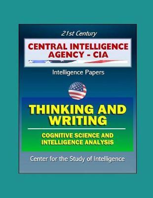 21st Century Central Intelligence Agency (CIA) Intelligence Papers: Thinking and Writing - Cognitive Science and Intelligence Analysis, Center for the Study of Intelligence