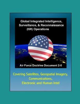 Air Force Doctrine Document 2-0, Global Integrated Intelligence, Surveillance & Reconnaissance (ISR) Operations - Covering Satellites, Geospatial Imagery, Communications, Electronic and Human Intel