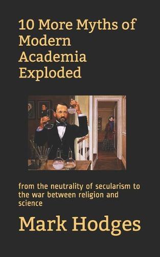 10 More Myths of Modern Academia Exploded: from the neutrality of secularism to the war between religion and science