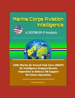 Marine Corps Aviation Intelligence: A DOTMLPF-P Analysis - USMC Marine Air Ground Task Force (MAGTF) Air Intelligence Analysis Reveals Imperative to Refocus ISR Support for Future Operations