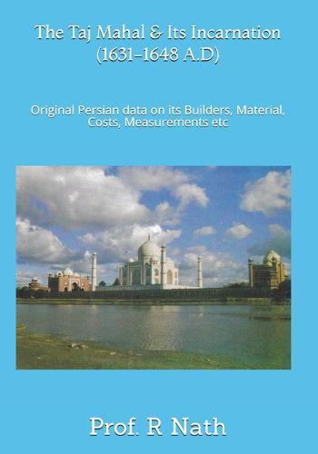 The Taj Mahal and Its Incarnation (1631-1648 A.D): Original Persian data on its Builders, Material, Costs, Measurements etc