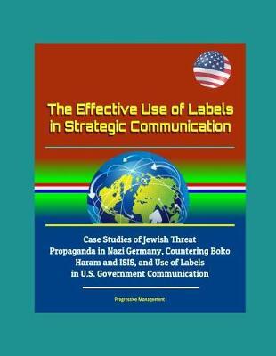 The Effective Use of Labels in Strategic Communication - Case Studies of Jewish Threat Propaganda in Nazi Germany, Countering Boko Haram and ISIS, and Use of Labels in U.S. Government Communication
