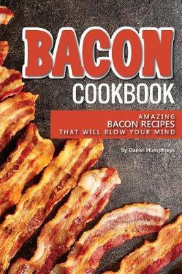 Bacon Cookbook: Amazing Bacon Recipes That Will Blow Your Mind