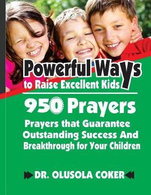 Powerful Ways to raise Excellent Kids: 950 Prayers that Guarantee Outstanding Success and Breakthrough for your Children