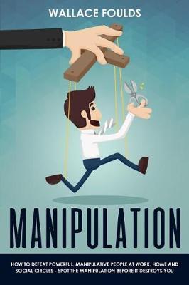 Manipulation: How to Defeat Powerful, Manipulative People at Work, Home and Social Circles - Spot the Manipulation Before It Destroys You