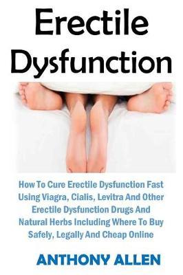 Erectile Dysfunction: How to Cure Erectile Dysfunction Fast Using Viagra, Cialis, Levitra and Other Erectile Dysfunction Drugs and Natural Herbs Including Where to Buy Safely, Legally and Cheap Online