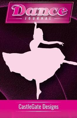 Dance Journal - Castlegate Journals: (girl's Edition) the Best Notebook for Dancers to Track Progress, Set Goals, and Achieve Greatness in Dance