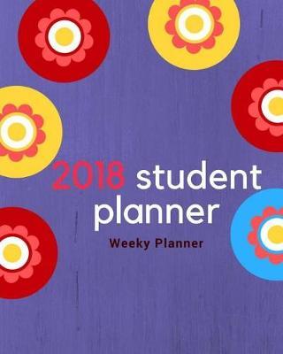 2018 Student Planner Weekly Planner: Academic Planner, Daily Organizer, January, 2018 - December, 2018