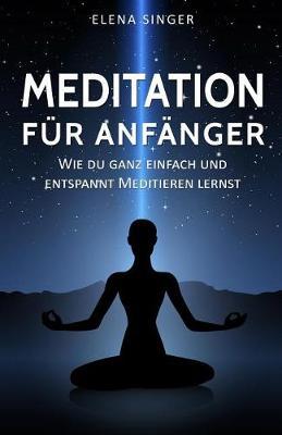 Meditation fur Anfanger: Wie du ganz einfach und entspannt meditieren lernst:: Wie du garantiert AEngste, Stress und UEbergewicht los wirst und neue Energie, Gelassenheit, Gluck und Freude tankst